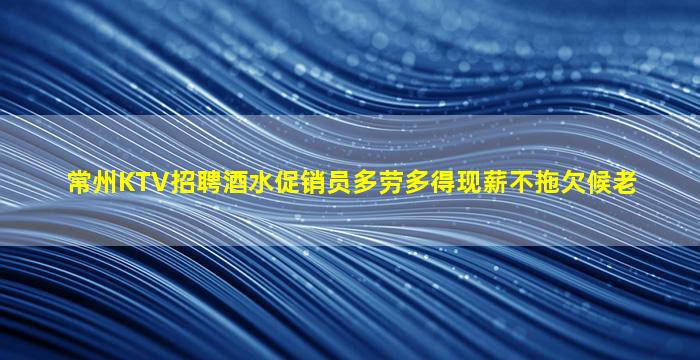 常州KTV招聘酒水促销员多劳多得现薪不拖欠候老