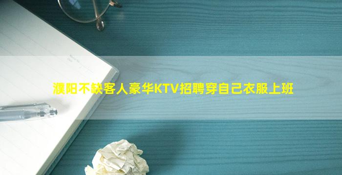 濮阳不缺客人豪华KTV招聘穿自己衣服上班