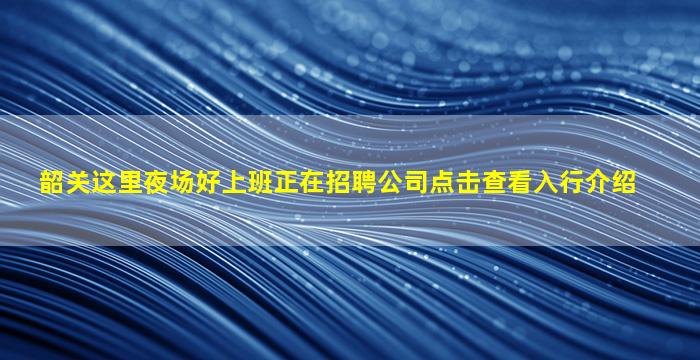 韶关这里夜场好上班正在招聘公司点击查看入行介绍